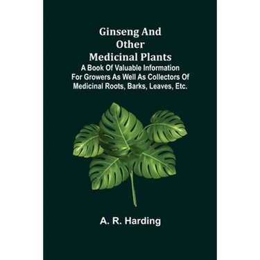 Ginseng and Other Medicinal Plants; A Book of Valuable Information for Growers as Well as Collectors of Medicinal Roots, Barks, Leaves, Etc.