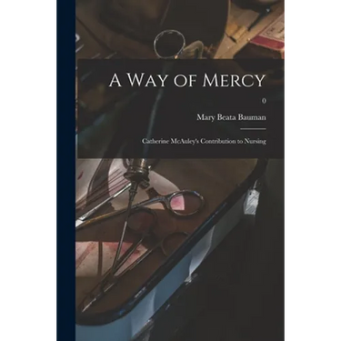 A Way of Mercy; Catherine McAuley's Contribution to Nursing; 0