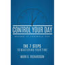 Control Your Day Before It Controls You: The 7 Steps to Mastering Your Time