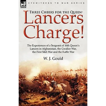 Three Cheers for the Queen-Lancers Charge! the Experiences of a Sergeant of 16th Queen's Lancers in Afghanistan, the Gwalior War, the First Sikh War a