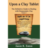 Upon a Clay Tablet, the Definitive Guide to Healing with Homeostatic Clay, Volume I