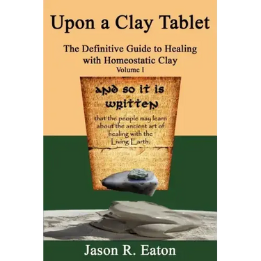 Upon a Clay Tablet, the Definitive Guide to Healing with Homeostatic Clay, Volume I