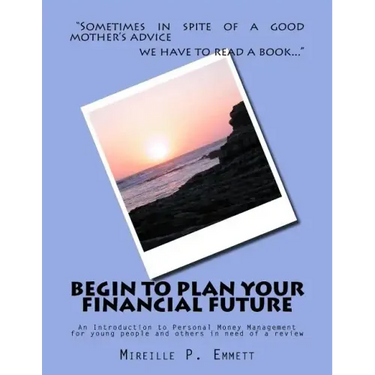 Begin To Plan Your Financial Future: An Introduction to Personal Money Management for young people and others in need of a review