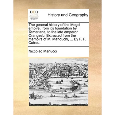 The General History of the Mogol Empire, from It's Foundation by Tamerlane, to the Late Emperor Orangzeb. Extracted from the Memoirs of M. Manouchi, .