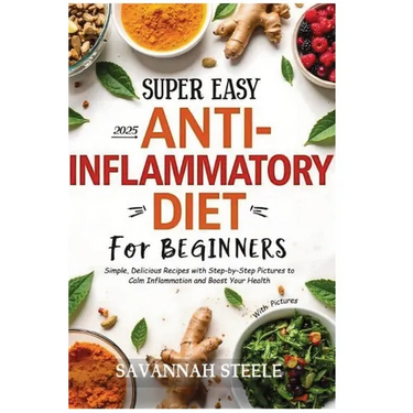 2025 Super Easy Anti-Inflammatory Diet for Beginners with Pictures: Simple, Delicious Recipes with Step-by-Step Pictures to Calm Inflammation and Boos