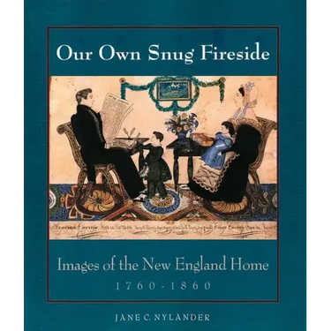 Our Own Snug Fireside: Images of the New England Home, 1760-1860