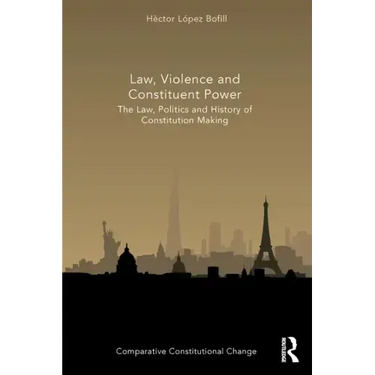 Law, Violence and Constituent Power: The Law, Politics And History Of Constitution Making