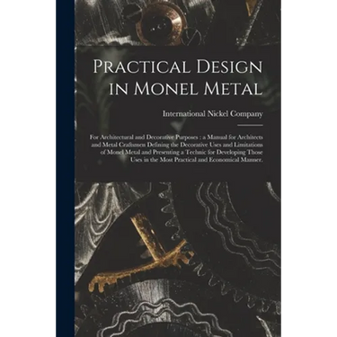 Practical Design in Monel Metal: for Architectural and Decorative Purposes: a Manual for Architects and Metal Craftsmen Defining the Decorative Uses a