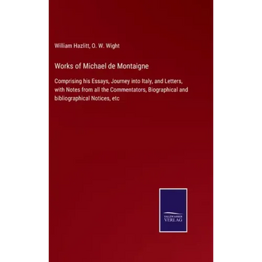Works of Michael de Montaigne: Comprising his Essays, Journey into Italy, and Letters, with Notes from all the Commentators, Biographical and bibliog