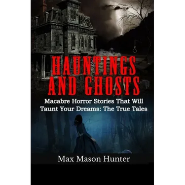 Hauntings And Ghosts: Macabre Horror Stories That Will Taunt Your Dreams: The True Tales