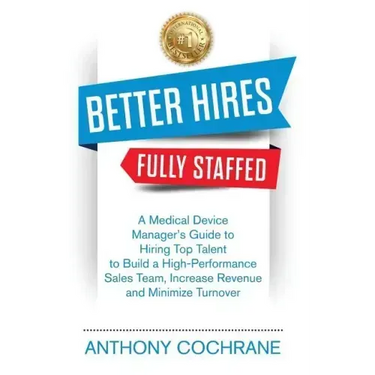 Better Hires, Fully Staffed: A Medical Device Manager's Guide to Hiring Top Talent to Build a High-Performance Sales Team, Increase Revenue and Min