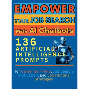 Empower Your Job Search with AI Chatbots: 136 Artificial Intelligence Prompts for Career Self-Help, Job Search Motivation, and Job Hunting Strategies