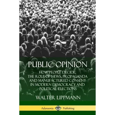 Public Opinion: How People Decide; The Role of News, Propaganda and Manufactured Consent in Modern Democracy and Political Elections