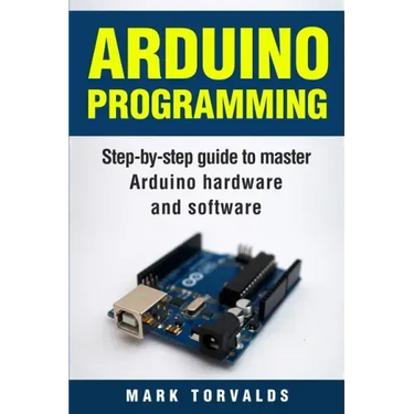 Arduino: Step-By-Step Guide to Master Arduino Hardware and Software