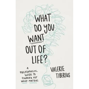 What Do You Want Out of Life?: A Philosophical Guide to Figuring Out What Matters
