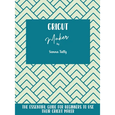 Cricut Maker: The Essential Guide For Beginners To Use Their Cricut Maker