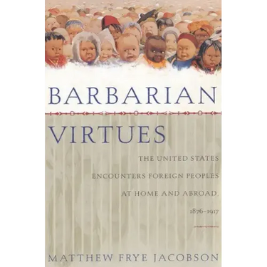 Barbarian Virtues: The United States Encounters Foreign Peoples at Home and Abroad, 1876-1917