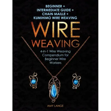 Wire Weaving: Beginner + Intermediate Guide + Chain Maille + Kumihimo Wire Weaving: 4-in-1 Wire Weaving Compendium for Beginners