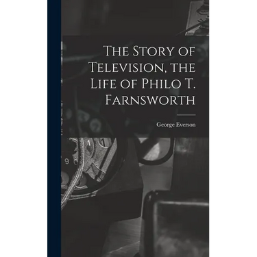The Story of Television, the Life of Philo T. Farnsworth