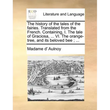 The History of the Tales of the Fairies. Translated from the French. Containing, I. the Tale of Graciosa, ... VI. the Orange-Tree, and Its Beloved Bee