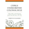 Cyprus under British Colonial Rule: Culture, Politics, and the Movement toward Union with Greece, 1878-1954