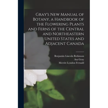 Gray's new Manual of Botany, a Handbook of the Flowering Plants and Ferns of the Central and Northeastern United States and Adjacent Canada