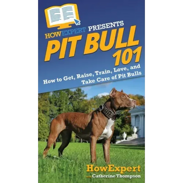 Pit Bull 101: How to Get, Raise, Train, Love, and Take Care of Pit Bulls