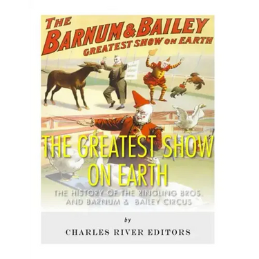 The Greatest Show on Earth: The History of the Ringling Bros. and Barnum & Bailey Circus
