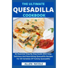 The Ultimate Quesadilla Cookbook: An Essential Step By Step Guide With Easy, Delicious And Nourishing Quesadilla Recipes For All Varieties Of Yummy Qu