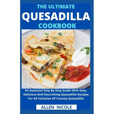The Ultimate Quesadilla Cookbook: An Essential Step By Step Guide With Easy, Delicious And Nourishing Quesadilla Recipes For All Varieties Of Yummy Qu