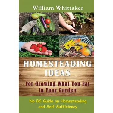 Homesteading Ideas for Growing What You Eat in Your Garden: No Bs Guide on Homesteading and Self Sufficiency