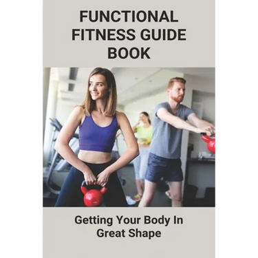 Functional Fitness Guide Book: Getting Your Body In Great Shape: How To Build Body At Home