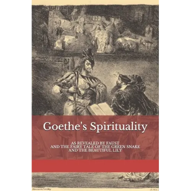 Goethe's Spirituality: as Revealed by Faust and The Fairy Tale of the Green Snake and the Beautiful Lily
