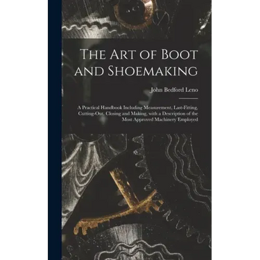 The Art of Boot and Shoemaking: a Practical Handbook Including Measurement, Last-fitting, Cutting-out, Closing and Making, With a Description of the M