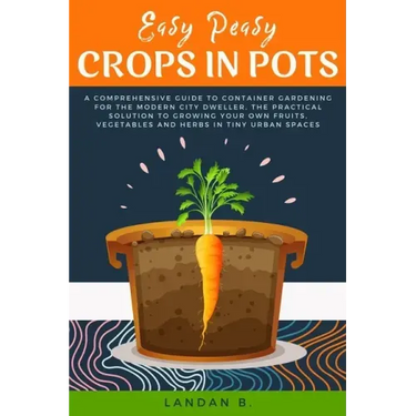 Easy Peasy Crops in Pots: A Comprehensive Guide to Container Gardening for the Modern City Dweller, the Practical Solution to Growing Your Own F