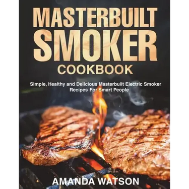 Masterbuilt Smoker Cookbook: Simple, Healthy and Delicious Masterbuilt Electric Smoker Recipes For Smart People