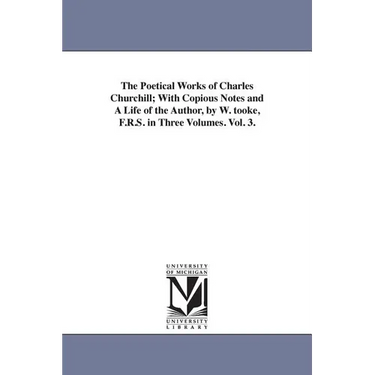 The Poetical Works of Charles Churchill; With Copious Notes and A Life of the Author, by W. tooke, F.R.S. in Three Volumes. Vol. 3.