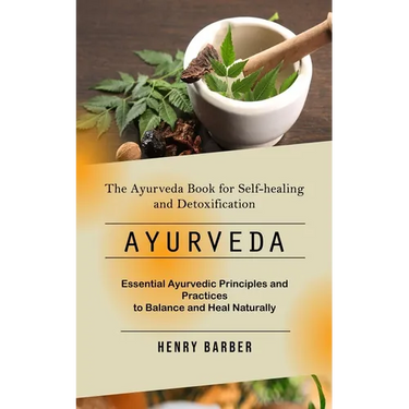 Ayurveda: The Ayurveda Book for Self-healing and Detoxification (Essential Ayurvedic Principles and Practices to Balance and Heal Naturally)