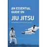 An Essential Guide On Jiu Jitsu- A Must-read Book For Anyone Starting Their Jits Journey: Jiu Jitsu For Beginners