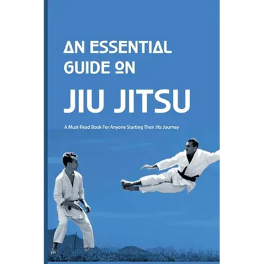 An Essential Guide On Jiu Jitsu- A Must-read Book For Anyone Starting Their Jits Journey: Jiu Jitsu For Beginners
