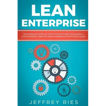 Lean Enterprise: The Complete Step-By-Step Startup Guide to Building a Lean Business Using Six Sigma, Kanban & 5s Methodologies