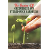 The Basics Of Greenhouse And Hydroponics Gardening: The Ultimate Beginner's Guide to Grow Vegetables, Fruits, Flowers and Herbs at Home: How To Build