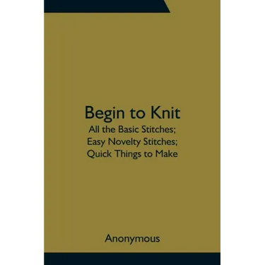 Begin to Knit; All the Basic Stitches; Easy Novelty Stitches; Quick Things to Make