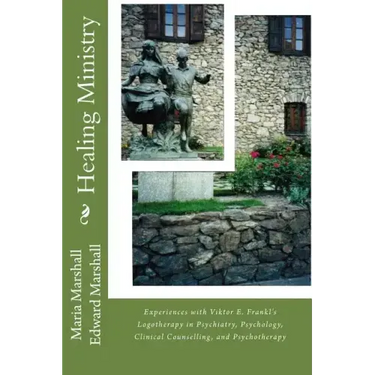 Healing Ministry: Experiences with Viktor E. Frankl's Logotherapy in Psychiatry, Psychology, Clinical Counselling, and Psychotherapy