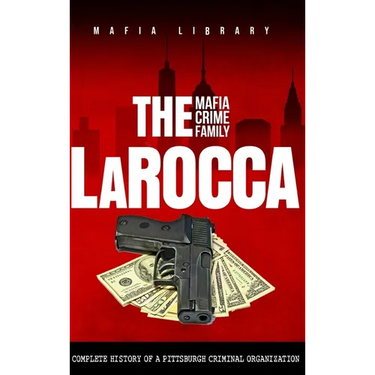 The LaRocca Mafia Crime Family: The Complete History of a Pittsburgh Criminal Organization