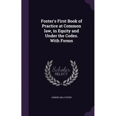 Foster's First Book of Practice at Common law, in Equity and Under the Codes. With Forms