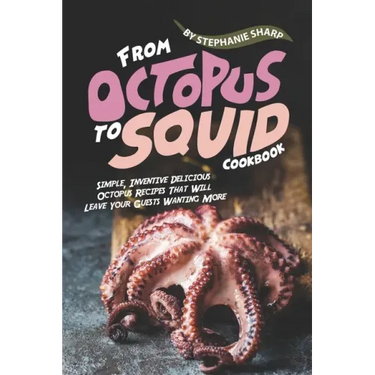 From Octopus to Squid Cookbook: Simple, Inventive Delicious Octopus Recipes That Will Leave Your Guests Wanting More