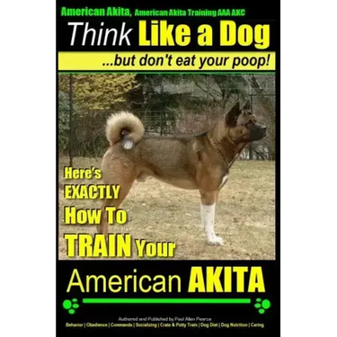 American Akita, American Akita Training AAA AKC Think Like a Dog But Don't Eat Your Poop!: Here's EXACTLY How To TRAIN Your American Akita
