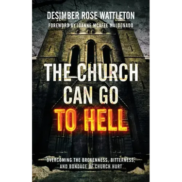 The Church Can Go To Hell: Overcoming the Brokenness, Bitterness, and Bondage of Church Hurt
