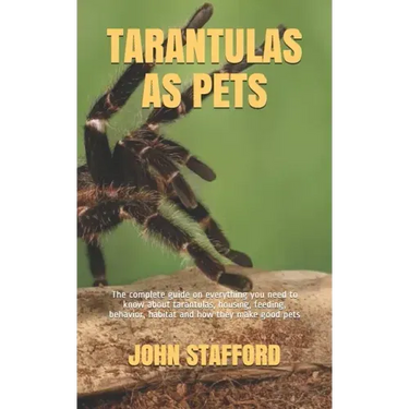 Tarantulas as Pets: The complete guide on everything you need to know about tarantulas, housing, feeding, behavior, habitat and how they make good pet
